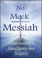 No Meek Messiah: Christianity's Lies, Laws And Legacy