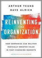 Reinventing The Organization: How Companies Can Deliver Radically Greater Value In Fast-Changing Markets