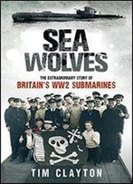 Sea Wolves: The Extraordinary Story Of Britain's Ww2 Submarines