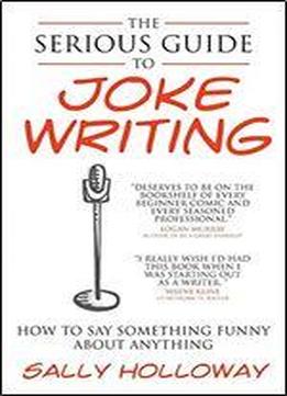 Serious Guide To Joke Writing: How To Say Something Funny About Anything