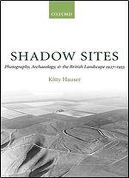 Shadow Sites:photography, Archaeology, And The British Landscape 1927-1955: Photography, Archaeology, And The British Landscape 1927-1955