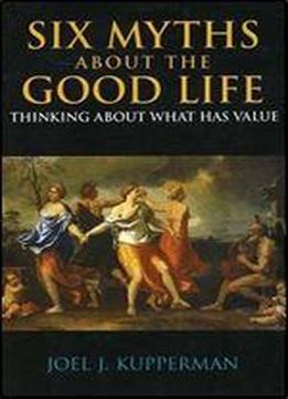 Six Myths About The Good Life: Thinking About What Has Value