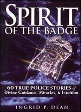 Spirit Of The Badge: 60 True Police Stories Of Divine Guidance, Miracles And Intuition