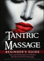 Tantric Massage Beginner's Guide: Tips And Techniques To Master The Art Of Tantric Massage!