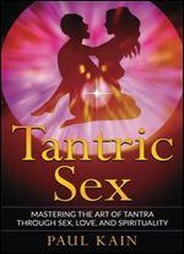 Tantric Sex: Mastering The Art Of Tantra Through Sex, Love, And Spirituality