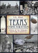 Texas Obscurities: Stories Of The Peculiar, Exceptional And Nefarious