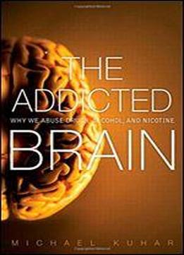 The Addicted Brain: Why We Abuse Drugs, Alcohol, And Nicotine