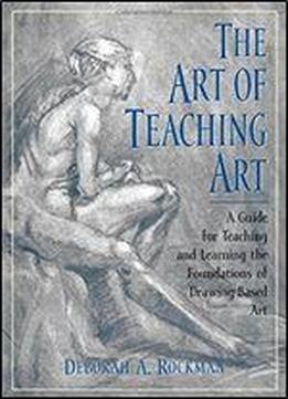 The Art Of Teaching Art: A Guide For Teaching And Learning The Foundations Of Drawing-based Art