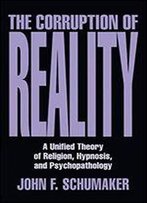 The Corruption Of Reality: A Unified Theory Of Religion, Hypnosis, And Psychopathology