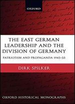 The East German Leadership And The Division Of Germany:patriotism And Propaganda 1945-1953: Patriotism And Propaganda 1945-1953