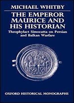 The Emperor Maurice And His Historian: Theophylact Simocatta On Persian And Balkan Warfare