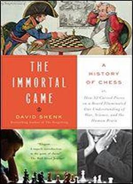 The Immortal Game: A History Of Chess Or How 32 Carved Pieces On A Board Illuminated Our Understanding Of War, Art, Science, And The Human Brain