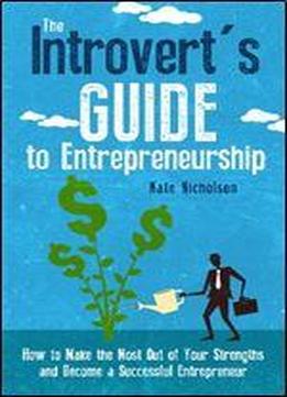 The Introvert's Guide To Entrepreneurship: How To Make The Most Out Of Your Strengths And Become A Successful Entrepreneur