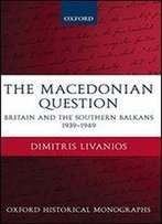 The Macedonian Question: Britain And The Southern Balkans 1939-1949