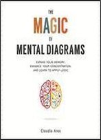 The Magic Of Mental Diagrams: Expand Your Memory, Enhance Your Concentration, And Learn To Apply Logic