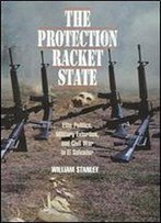 The Protection Racket State: Elite Politics, Military Extortion, And Civil War In El Salvador