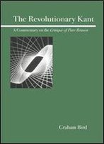 The Revolutionary Kant: A Commentary On The Critique Of Pure Reason