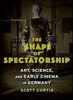 The Shape Of Spectatorship: Art, Science, And Early Cinema In Germany
