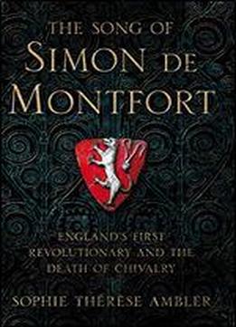 The Song Of Simon De Montfort: England's First Revolutionary And The Death Of Chivalry