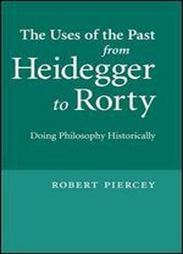 The Uses Of The Past From Heidegger To Rorty: Doing Philosophy Historically