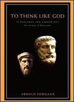 To Think Like God: Pythagoras And Parmenides, The Origins Of Philosophy