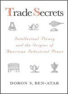 Trade Secrets: Intellectual Piracy And The Origins Of American Industrial Power