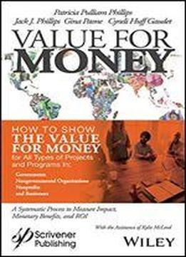 Value For Money: How To Show The Value For Money For All Types Of Projects And Programs In Governments, Non-governmental Organizations, Nonprofits, And Businesses
