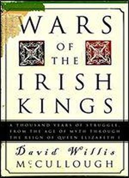 Wars Of The Irish Kings: A Thousand Years Of Struggle, From The Age Of Myth Through The Reign Of Queen Elizabeth
