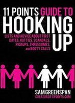11 Points Guide To Hooking Up: Lists And Advice About First Dates, Hotties, Scandals, Pick-Ups, Threesomes, And Booty Calls
