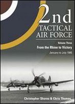 2nd Tactical Air Force Volume Three: From The Rhine To Victory, January To May 1945
