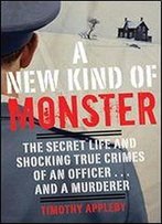 A New Kind Of Monster: The Secret Life And Shocking True Crimes Of An Officer . . . And A Murderer