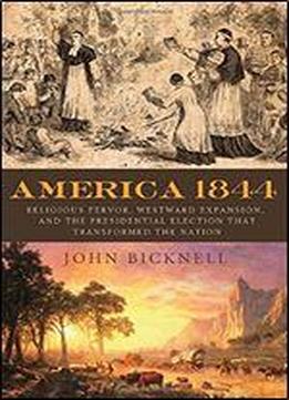 America 1844: Religious Fervor, Westward Expansion, And The Presidential Election That Transformed The Nation