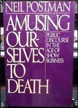 Amusing Ourselves To Death: Public Discourse In The Age Of Show Business 1st Edition