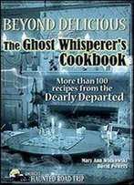 Beyond Delicious: The Ghost Whisperer's Cookbook: More Than 100 Recipes From The Dearly Departed