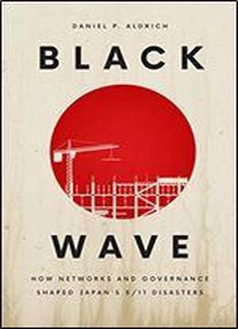 Black Wave: How Networks And Governance Shaped Japans 3/11 Disasters