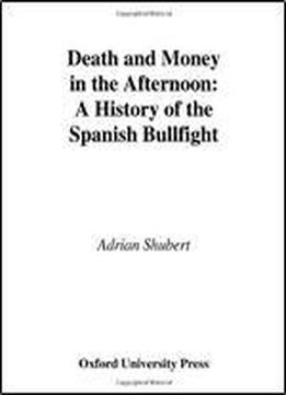 Death And Money In The Afternoon: A History Of The Spanish Bullfight