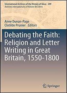 Debating The Faith: Religion And Letter Writing In Great Britain, 1550-1800 (international Archives Of The History Of Ideas / Archives Internationales D'histoire Des Idees)