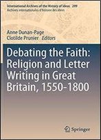 Debating The Faith: Religion And Letter Writing In Great Britain, 1550-1800 (International Archives Of The History Of Ideas / Archives Internationales D'Histoire Des Idees)