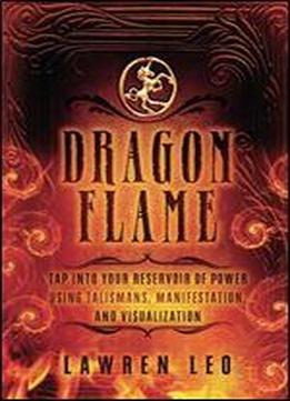 Dragonflame: Tap Into Your Reservoir Of Power Using Talismans, Manifestation, And Visualization