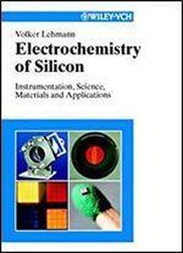 Electrochemistry Of Silicon: Instrumentation, Science, Materials And Applications