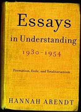 Essays In Understanding, 1930-1954: Formation, Exile, And Totalitarianism