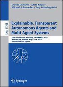 Explainable, Transparent Autonomous Agents And Multi-agent Systems: First International Workshop, Extraamas 2019, Montreal, Qc, Canada, May 1314, 2019, Revised Selected Papers