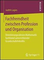 Fachfremdheit Zwischen Profession Und Organisation: Orientierungsrahmen Mathematik Fachfremd Unterrichtender Grundschullehrkrfte