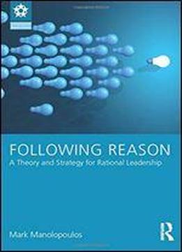 Following Reason: A Theory And Strategy For Rational Leadership
