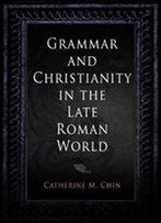 Grammar And Christianity In The Late Roman World