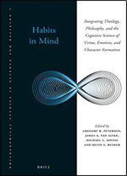 Habits In Mind: Integrating Theology, Philosophy, And The Cognitive Science Of Virtue, Emotion, And Character Formation