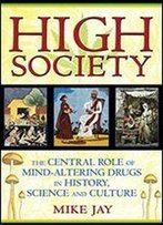 High Society: The Central Role Of Mind-Altering Drugs In History, Science, And Culture