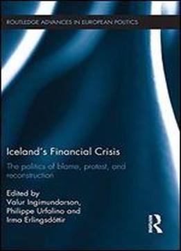 Iceland's Financial Crisis: The Politics Of Blame, Protest, And Reconstruction (routledge Advances In European Politics)