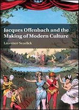 Jacques Offenbach And The Making Of Modern Culture