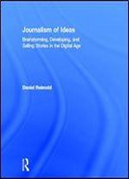 Journalism Of Ideas: Brainstorming, Developing, And Selling Stories In The Digital Age